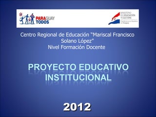 Centro Regional de Educación “Mariscal Francisco
                 Solano López”
           Nivel Formación Docente




                 2012
 