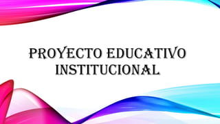 PROYECTO EDUCATIVO
INSTITUCIONAL
 