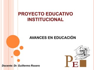 PROYECTO EDUCATIVO
               INSTITUCIONAL


                     AVANCES EN EDUCACIÓN




Docente: Dr. Guillermo Rosero
 