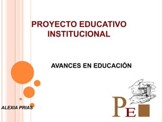 PROYECTO EDUCATIVO
              INSTITUCIONAL


               AVANCES EN EDUCACIÓN




ALEXIA PRIAS
 