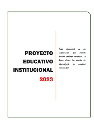 +ñ
PROYECTO
EDUCATIVO
INSTITUCIONAL
2023
Este documento es un
instrumento que orienta
nuestro trabajo educativo, y
busca elevar los niveles de
aprendizaje de nuestros
estudiantes.
 