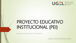 PROYECTO EDUCATIVO
INSTITUCIONAL (PEI)
Resolución Viceministerial N° 011-2019-MINEDU
AREA DE GESTIÓN INSTITUCIONAL
 