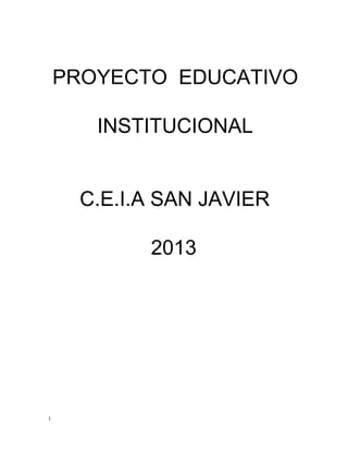 PROYECTO  EDUCATIVO

       INSTITUCIONAL


      C.E.I.A SAN JAVIER

            2013




1
 
