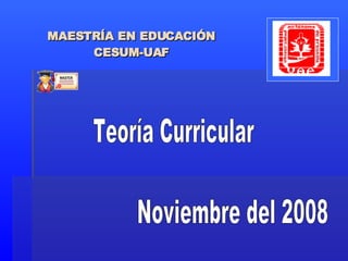 MAESTRÍA EN EDUCACIÓN CESUM-UAF Teoría Curricular Noviembre del 2008 