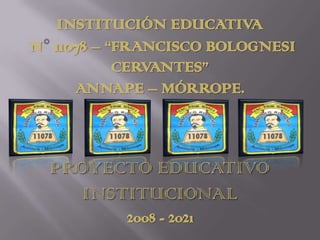 INSTITUCIÓN EDUCATIVA  N° 11078 – “FRANCISCO BOLOGNESI CERVANTES” ANNAPE – MÓRROPE. PROYECTO EDUCATIVO INSTITUCIONAL 2008 - 2021 