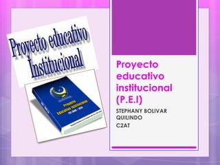 Proyecto
educativo
institucional
(P.E.I)
STEPHANY BOLIVAR
QUILINDO
C2AT
 
