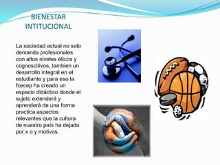 BIENESTAR
   INTITUCIONAL

La sociedad actual no solo
demanda profesionales
con altos niveles éticos y
cognoscitivos, tambien un
desarrollo integral en el
estudiante y para eso la
fcecep ha creado un
espacio didáctico donde el
sujeto extenderá y
aprenderá de una forma
practica aspectos
relevantes que la cultura
de nuestro país ha dejado
por x o y motivos.
 