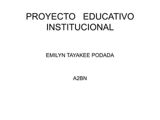 PROYECTO EDUCATIVO
   INSTITUCIONAL


   EMILYN TAYAKEE PODADA



           A2BN
 