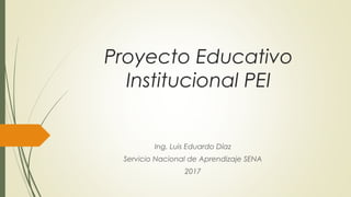 Proyecto Educativo
Institucional PEI
Ing. Luis Eduardo Díaz
Servicio Nacional de Aprendizaje SENA
2017
 