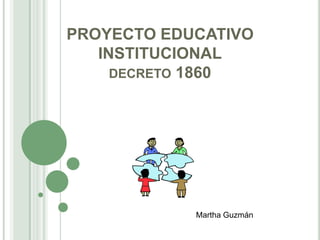 PROYECTO EDUCATIVO
   INSTITUCIONAL
     DECRETO 1860




            Martha Guzmán
 