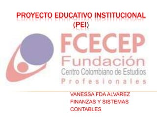 PROYECTO EDUCATIVO INSTITUCIONAL
             (PEI)




             VANESSA FDA ALVAREZ
             FINANZAS Y SISTEMAS
             CONTABLES
 
