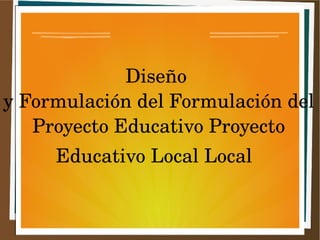 Diseño 
y Formulación del Formulación del 
Proyecto Educativo Proyecto 
Educativo Local Local 
 