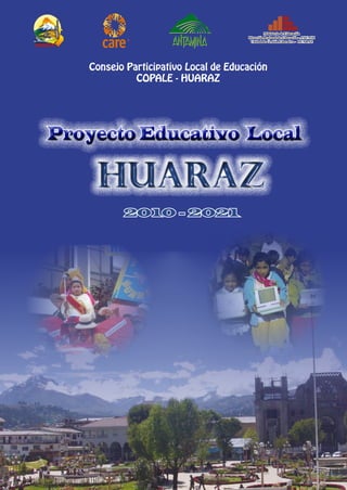 Ministerio de Educación
                                      Dirección Regional de Educación - ANCASH
                                       Unidad de Gestión Educativa - HUARAZ




   Consejo Participativo Local de Educación
             COPALE - HUARAZ




Proyecto Educativo Local

    HUARAZ
          2010 - 2021
 