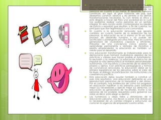    En cuanto al desarrollo humano: lo que genera este
    plan es potenciar y cultivar visiones óptimas de nuestro
    futuro, también el de una realización plena de las
    personas en cuanto a sus metas. El desarrollo humano
    constituye, en rigor, el gran horizonte del país que
    deseamos construir; abarca y da sentido a las demás
    transformaciones necesarias. Su con tenido es ético y
    está dirigido a hacer del Perú una sociedad en la cual
    nos podamos realizar como personas en un sentido
    integral. En esta noción están contemplados los ideales
    de justicia y equidad que resultan, a fin de cuentas, los
    principios que dan legitimidad a una comunidad.
   En cuanto a la educación renovada que genera
    cambios: en cuanto fuente de la realización de las
    personas, la educación es en sí misma un fin en todo
    proceso de desarrollo humano y no puede ser
    sacrificada o postergada por otros fines. Pero en cuanto
    generadora de ciudadanos capaces y eficientes,
    imbuidos de una conciencia cívica, prestos al
    aprendizaje permanente y dotados de iniciativa y
    espíritu emprendedor, la educación es, también, un
    medio para el desarrollo.
   Una educación transformada es indispensable para la
    democracia pues formará ciudadanos alejados de las
    prácticas y valores que hacen posible el autoritarismo,
    la exclusión y la violencia. La educación básica ha de
    impulsar la vida democrática al moldear personalidades
    autónomas, con iniciativa y conscientes de los derechos
    propios y ajenos. Con prácticas pedagógicas y formas
    de convivencia renovadas, la educación debe ser la
    primera experiencia de los peruanos sobre el valor de
    las leyes, el diálogo, la participación, las instituciones y la
    coexistencia pacífica.
   Esta educación debe ayudar también a construir un
    país más equitativo. Una educación deficiente es una
    reproductora perniciosa de la inequidad y del atraso.
    Por el contrario, hay evidencias de cómo los progresos
    en educación habilitan a las personas para satisfacer
    mejor sus necesidades y ejercer mejor sus derechos. La
    educación es generadora de facultades. Inviste a las
    personas de los poderes requeridos para gobernar sus
    vidas; es decir, para elegir su destino
   Las numerosas y viejas fallas y distorsiones de la
    educación peruana, nos llevan a poner más énfasis en
    la necesidad de un cambio integral y estructural, así
    como en la urgencia de empezarlo cuanto antes.
 