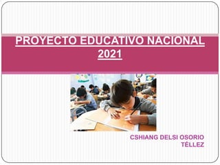 PROYECTO EDUCATIVO NACIONAL
           2021




                CSHIANG DELSI OSORIO
                              TÉLLEZ
 
