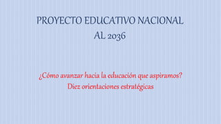 ¿Cómo avanzar hacia la educación que aspiramos?
Diez orientaciones estratégicas
PROYECTO EDUCATIVO NACIONAL
AL 2036
 