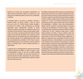 115
PROYECTO EDUCATIVO NACIONAL AL 2036
diversidad está presente bajo innumerables manifestaciones. Los
centros urbanos han devenido en espacios de encuentro que, si bien
representanunarealidadintercultural,sonmuchasvecescontradictorios
y conflictivos.
La diversidad cultural es una fuente de creatividad, crecimiento y
desarrollo humano; sin embargo, también se asocia (en nuestro
país, pero no solo en él) a enormes tensiones sociales vinculadas a
la persistencia de actitudes e ideas discriminatorias que relacionan
determinados grupos (arbitrariamente construidos en nuestro
imaginario) a posiciones de privilegio o de subordinación. Muchas veces
estospatronesdediscriminaciónseexpresanusandocategoríasraciales,
es decir, como racismo, a pesar del anacronismo de la idea que afirma la
existencia de razas humanas. Ello obedece a que la estructura social de
privilegios relegó a las comunidades originarias o afrodescendientes no
solo en tiempos coloniales, sino y fundamentalmente durante el siglo
XIX y hasta la abolición de la servidumbre en 1969. Si bien en retroceso,
la discriminación aún sigue viva en nuestro país y se expresa, entre otras
formas, en el limitado acceso a servicios educativos pertinentes y a
empleos dignos.
La educación tiene un rol fundamental en la promoción del encuentro
y diálogo intercultural entre TODOS y en todos los espacios. Es decir,
la interculturalidad no puede ser vista como un atributo inevitable
de la educación de “los bilingües”, sino como algo consustancial a la
experiencia educativa de todos, empezando por los centros urbanos,
que son el espacio de mayor diversidad y donde se registran los mayores
casos de discriminación y acoso.
EnlosdiálogosorganizadosporelCNE,losexpertosconvocadosplantearon
propuestas para avanzar hacia una educación intercultural para todos,
quepromueverelacionesderespetoyvaloraladiversidad,entrelasquese
encuentran:a)promovermayorintervencióndelosGobiernosregionales
y locales en el diseño e implementación de políticas, proyectos, diseños
curriculares etc.; b) dotar a las instituciones educativas de autonomía
suficiente para, entre otros aspectos, diseñar el plan escolar con enfoque
de interculturalidad; c) sensibilizar y formar sobre interculturalidad a
docentes, directivos, especialistas y funcionarios públicos; d) incorporar
el enfoque de interculturalidad en la formación superior en todas las
carrerasprofesionales,principalmenteenEducación,Medicina,Psicología
y Trabajo Social, con miras a contribuir de modo expreso a construir
relaciones basadas en el respeto; e) convocar a científicos sociales para
el diseño de las diferentes propuestas pedagógicas; f) recuperar en los
relatos históricos el aporte de los diferentes grupos poblacionales; g)
difundir las experiencias exitosas desarrolladas por docentes que han
incorporado el enfoque de interculturalidad en sus prácticas educativas
y han contribuido a revertir situaciones de discriminación y racismo; h)
analizar y aprender de experiencias sobre interculturalidad desarrolladas
por otros sectores como Agricultura, Salud, Cultura, etc.; i) promover el
arte como estrategia para sensibilizar y transformar; j) promover que la
sociedad eduque en interculturalidad, ya que no es tarea exclusiva de las
instituciones educativas; k) fiscalizar con mayor fuerza a los medios de
comunicaciónparaevitarprogramasquepromuevenactitudesracistas;y
l)trabajarconlasfamiliasparaelfortalecimientodelaidentidadcultural.
 