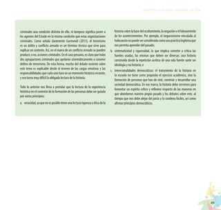 49
PROYECTO EDUCATIVO NACIONAL AL 2036
criminales una condición distinta de ello, ni tampoco significa poner a
los agentes del Estado en la misma condición que estas organizaciones
criminales. Como señala claramente Gurmendi (2013), el terrorismo
es un delito y conflicto armado es un término técnico que sirve para
explicar un contexto. Así, en el marco de un conflicto armado se pueden
producir,ono,accionescriminales.Enelcasoperuano,esclaroquehubo
dos agrupaciones criminales que apelaron sistemáticamente a cometer
delitos de terrorismo. De esta forma, mucho del debate reciente sobre
este tema es explicable desde el terreno de las cargas emotivas y las
responsabilidades que cada uno tuvo en un momento histórico reciente,
y eso torna muy difícil la obligada lectura de la historia.
Todo lo anterior nos lleva a postular que la lectura de la experiencia
histórica en el contexto de la formación de las personas debe ser guiada
por varios principios:
a.	 veracidad,yaquenoesposibletenerunalecturarigurosayéticadela
historiasobrelabasedelocultamiento,lanegaciónoelfalseamiento
de los acontecimientos. Por ejemplo, el negacionismo vinculado al
holocaustonopuedeserconsideradocomounaprácticalegítimaque
nos permita aprender del pasado;
b.	 sistematicidad y rigurosidad, lo que implica someter a crítica las
fuentes usadas, las mismas que deben ser diversas: una historia
construida desde la repetición acrítica de una sola fuente suele ser
ideología y no historia; e
c.	 intencionalidades democráticas: el tratamiento de la historia en
la escuela no tiene como propósito el ejercicio académico, sino la
formación de personas que han de vivir, construir y desarrollar una
sociedad democrática. En ese marco, la historia debe servirnos para
fomentar un espíritu crítico y reflexivo respecto de las maneras en
que abordamos nuestro propio pasado y los debates sobre este, al
tiempo que nos debe alejar del juicio y la condena fáciles, así como
afirmar principios democráticos.
 