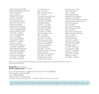 �	Gustavo Espinoza Peralta
�	María Teresa Estefanía Sánchez
�	Edison Ferro Yepez
	 (set – dic 2018)
�	Cristina Flores Herrera
	 (jul 2017 – feb 2018)
�	Eric Fong Quintana
�	Carlos Gallardo Burgos
�	Gloria Gonzales Atoche
�	Elsa Guevara Meza
�	Almendra Guzmán Rivas
�	Adolfo Herrera Orlandini
�	Leonor Hidalgo Márquez
�	Santiago Kerrigan León
	 (ene 2014 - oct 2017)
�	José La Rosa Villacorta
	 (mar – may 2018)
�	Yanina Lema Martínez
�	Enrique León Huamán
	 (feb 2017 – dic 2019)
�	José Linarez Valles
�	Nattaly López Cárdenas
	 (mar 2018 – ago 2019)
�	Rubén Macavilca Miranda
�	Gloria Merino Villagaray
�	Liliana Miranda Molina
	 (dic 2017 – set 2018)
�	Simone Montes Mostajo
	 (mar 2018 – mar 2020)
�	Joyce Morales Agreda
�	Lucy Muñoz Torres
	 (set – dic 2018)
�	Beatriz Narváez Mueras
	 (jul – dic 2017)
�	Leonardo Narvarte Olivares
	 (may 2018 – feb 2019)
�	José Ochoa Montero
	 (ago 2018 – feb 2019)
�	Flor Pablo Medina
	 (jun 2017 - mar 2019)
�	Sonia Paredes Velorio
	 (may 2018 – feb 2019)
�	Liliana Parras Reyes
	 (abr 2019 – jun 2019)
�	Aurelia Pasapera Calle
	 (feb – nov 2017)
�	Patricia Paz Panizo
	 (ago 2017 – ene 2019)
�	Diana Prudencio Gamio
�	Karem Puertas Reátegui
	 (dic 2017 – feb 2018)
�	Zoila Quezada Reyes
�	Yina Rivera Brios
	 (feb 2007 – jun 2017)
�	Ricardo Rodríguez Cárdenas
�	Fidel Rojas Luján
�	Fernando Romero Bolaños
	 (may 2018 – jun 2019)
�	Ricardo Romero Meza
�	Ricardo Rosas Lezama
�	Eduardo Saenz Piedra
�	Vania Salas García
	 (feb – oct 2017)
�	Lizeth Salas Mariscal
�	Angélica Sánchez Quispe
	 (ago 2014 – mar 2018)
�	Guillermo Sánchez-Moreno Izaguirre
�	Janeth Sarmiento Villavicencio
�	Manuel Solís Agurto
	 (feb – abr 2017)
�	Juana Sono Hernández
�	Mario Terbullino Chahua
	 (ene – abr 2017)
�	Marjorie Torero Benavides
�	Walter Twanama Altamirano
	 (may – jul 2018)
�	Rossana Ulloa Jara
�	César Uribe Neyra
	 (oct 2013 – oct 2017)
�	Blanca Vásquez Arbildo
	 (ago 2017 – feb 2018)
�	Pilar Vega Dávila
	 (jun 2017 – feb 2018)
�	Liriama Velasco Taipe
	 (dic 2017 – may 2018)
�	Ybela Yataco Castillo
	 (ago 2017 – jul 2018)
�	Alfredo Yori Rojas
	 (nov 2008 – oct 2018)
Personas que generosamente contribuyeron con textos base para la formulación de los recuadros
Yoannie Sury Solís Sulca
Fotografías: CNE y Minedu
Diseño y diagramación: Luis Caycho
Hecho el depósito legal en la Biblioteca Nacional del Perú N° 2020-04692
Primera edición: agosto de 2020
Tiraje: 1,000 ejemplares
Impreso en Perú / Printed in Peru
Imprenta: Corporación Paes E.I.R.L. / Jr. Italia N° 223 B, La Victoria, Lima, Perú.
Este volumen puede ser libremente citado o reproducido siempre y cuando se indique con precisión la fuente, incluyendo la autoría, y no se
haga un uso comercial del mismo. Se agradecerá informar al Consejo Nacional de Educación en caso haya interés en reproducir el texto íntegro.
 