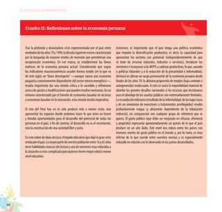 84
EL RETO DE LA CIUDADANÍA PLENA
Cuadro 11: Reflexiones sobre la economía peruana
Tras la profunda y devastadora crisis experimentada por el país entre
mediadosdelosaños70y1990,ladécadasiguienteestuvocaracterizada
por la búsqueda de mayores niveles de inversión que permitieran una
recuperación económica. En ese marco, se establecieron las líneas
matrices de la economía peruana actual. Considerando que según
los indicadores macroeconómicos usuales hemos tenido (en lo que va
de este siglo) un “buen desempeño” —aunque somos una economía
pequeñayexcesivamentedependientedelsectormineroenergético—,
resulta importante dar una mirada crítica a lo sucedido y reflexionar
acercadeajustesomodificacionesquepuedenresultarnecesarios.Enun
entorno caracterizado por el tránsito de economías basadas en recursos
a economías basadas en la innovación, esta mirada resulta imperativa.
El reto del Perú hoy no es solo producir más a menor costo, sino
aprovechar los espacios donde podemos hacer lo que otros no hacen
y brindar oportunidades para el desarrollo del potencial de todas las
personas en el país; a fin de cuentas, el desarrollo no es el crecimiento,
sino la construcción de una sociedad libre y justa.
Enesteordendeideasdestacaellegadoeducativoquedejólagrancrisis
vividaporelpaís.Lamayorpartedenuestrapoblaciónentre16y65años
tiene habilidades básicas (de lectura y uso de números) muy reducidas y
lasituaciónesmáscomplicadaparaquienestienenmayoredadymenor
nivel educativo.
Asimismo, es importante que el país tenga una política económica
que impulse la diversificación productiva, es decir, la capacidad para
aprovechar los sectores con potencial (independientemente de que
se trate de recursos naturales, industria o servicios), fortalecer los
existentes e incorporar a las MYPE a cadenas productivas, lo que, aunado
a políticas laborales y a la reducción de la precariedad e informalidad,
derivará en alterar un rasgo permanente de la economía peruana desde
finales de los años 70: la altísima proporción de empleo (bajo contrato o
autogenerado) inadecuado. A esto se suma la imposibilidad material de
abordar los grandes desafíos nacionales si los recursos que destinamos
para el abordaje de los asuntos públicos son extremadamente limitados.
Larecaudacióntributaria(resultadodelainformalidad,delasbajastasas
y de un sinnúmero de exenciones y tratamientos privilegiados) resulta
profundamente exigua (y altamente dependiente de la tributación
indirecta), en comparación con cualquier grupo de referencia que se
quiera. El gasto público (que debe ser mejorado en eficacia, eficiencia
y propósito) representa aproximadamente un quinto de lo que el país
produce en un año dado. Este nivel nos coloca entre los países con
menores niveles de gasto público en el mundo y, por lo tanto, es muy
inferior de lo que sucede entre nuestros vecinos y es especialmente
reducido en relación con lo observado en los países desarrollados.
 