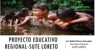 PROYECTO EDUCATIVO
REGIONAL-SUTE LORETO
Lic. Rafael Flores Saavedra
Secretario General
SUTEP LORETO
 