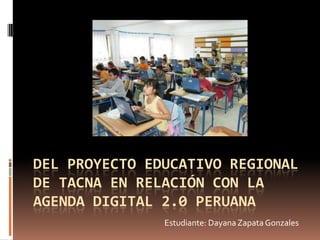 DEL PROYECTO EDUCATIVO REGIONAL
DE TACNA EN RELACIÓN CON LA
AGENDA DIGITAL 2.0 PERUANA
               Estudiante: Dayana Zapata Gonzales
 
