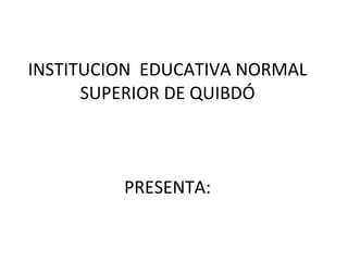 INSTITUCION  EDUCATIVA NORMAL SUPERIOR DE QUIBDÓ PRESENTA: 