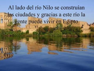 Al lado del río Nilo se construían
las ciudades y gracias a este río la
   gente puede vivir en Egipto
 