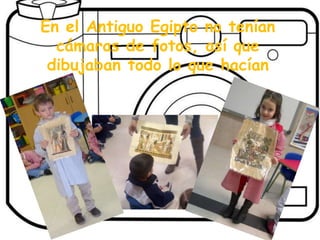 En el Antiguo Egipto no tenían
  cámaras de fotos, así que
 dibujaban todo lo que hacían
 