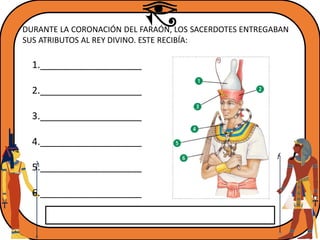 DURANTE LA CORONACIÓN DEL FARAÓN, LOS SACERDOTES ENTREGABAN
SUS ATRIBUTOS AL REY DIVINO. ESTE RECIBÍA:
1.___________________
2.___________________
3.___________________
4.___________________
5.___________________
6.___________________
 