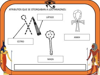ATRIBUTOS QUE SE OTORGABAN A LOS FARAONES:
CETRO
LÁTIGO
ANKH
MAZA
 