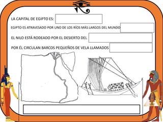 LA CAPITAL DE EGIPTO ES:
EGIPTO ES ATRAVESADO POR UNO DE LOS RÍOS MÁS LARGOS DEL MUNDO
EL NILO ESTÁ RODEADO POR EL DESIERTO DEL
POR ÉL CIRCULAN BARCOS PEQUEÑOS DE VELA LLAMADOS
 