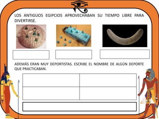 LOS ANTIGUOS EGIPCIOS APROVECHABAN SU TIEMPO LIBRE PARA
DIVERTIRSE.
ADEMÁS ERAN MUY DEPORTISTAS. ESCRIBE EL NOMBRE DE ALGÚN DEPORTE
QUE PRACTICABAN.
 