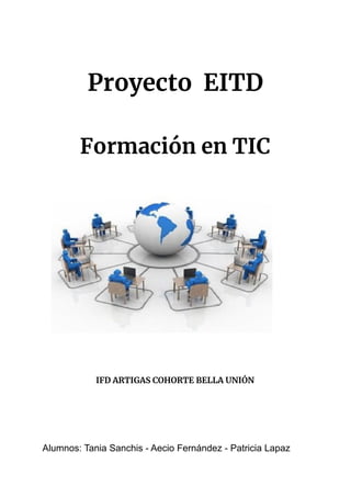 Proyecto EITD  
 
Formación en TIC  
IFD ARTIGAS COHORTE BELLA UNIÓN  
Alumnos: Tania Sanchis - Aecio Fernández - Patricia Lapaz
 
