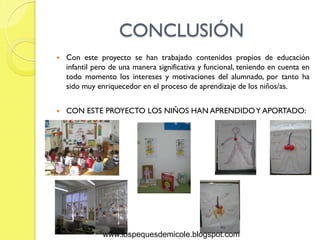 CONCLUSIÓN
   Con este proyecto se han trabajado contenidos propios de educación
    infantil pero de una manera significativa y funcional, teniendo en cuenta en
    todo momento los intereses y motivaciones del alumnado, por tanto ha
    sido muy enriquecedor en el proceso de aprendizaje de los niños/as.


   CON ESTE PROYECTO LOS NIÑOS HAN APRENDIDO Y APORTADO:




               www.lospequesdemicole.blogspot.com
 