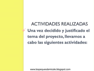 ACTIVIDADES REALIZADAS
Una vez decidido y justificado el
tema del proyecto, llevamos a
cabo las siguientes actividades:




 www.lospequesdemicole.blogspot.com
 