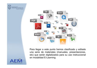 Para llegar a este punto hemos clasificado y editado
una serie de materiales (manuales, presentaciones,
etc) que serán digitalizados para su uso instruccional
en modalidad E-Learning.
 
