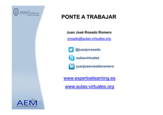 PONTE A TRABAJARPONTE A TRABAJAR
Juan José Rosado Romero
jrosado@aulas-virtuales.org
@juanjorosado
aulasvirtuales
www.expertoelearning.eswww.expertoelearning.es
www.aulaswww.aulas--virtuales.orgvirtuales.org
aulasvirtuales
juanjoserosadoromero
 