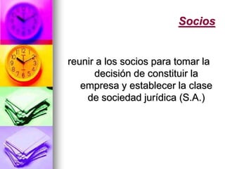Sociosreunir a los socios para tomar la decisión de constituir la empresa y establecer la clase de sociedad jurídica (S.A.)