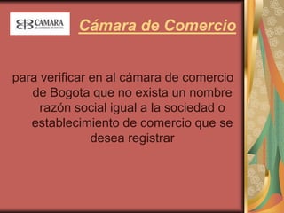 Cámara de Comerciopara verificar en al cámara de comercio de Bogota que no exista un nombre razón social igual a la sociedad o establecimiento de comercio que se desea registrar