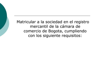  Matricular a la sociedad en el registro mercantil de la cámara de comercio de Bogota, cumpliendo con los siguiente requisitos: