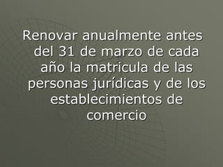 Renovar anualmente antes del 31 de marzo de cada año la matricula de las personas jurídicas y de los establecimientos de comercio