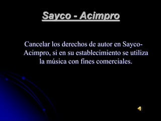 Sayco - AcimproCancelar los derechos de autor en Sayco-Acimpro, si en su establecimiento se utiliza la música con fines comerciales. 