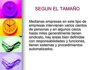 SEGUN EL TAMAÑOMedianas empresas en este tipo de empresas intervienen varios cientos de personas y en algunos casos hasta miles generalmente tienen sindicato, hay areas bien definidas con responsabilidades y funciones, tienen sistemas y procedimientos automatizados.