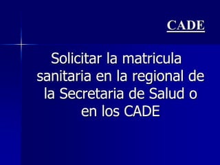 CADESolicitar la matricula sanitaria en la regional de la Secretaria de Salud o en los CADE
