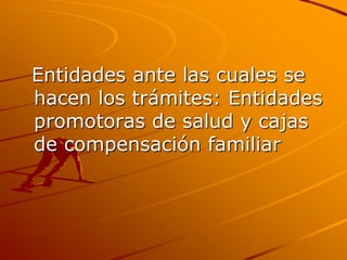 Entidades ante las cuales se hacen los trámites: Entidades promotoras de salud y cajas de compensación familiar