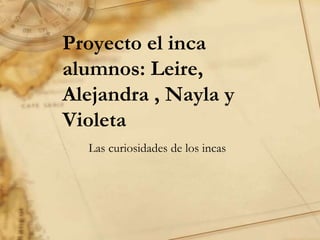 Proyecto el inca
alumnos: Leire,
Alejandra , Nayla y
Violeta
Las curiosidades de los incas
 