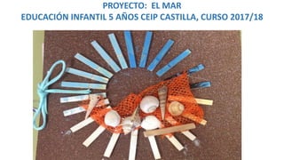 PROYECTO: EL MAR
EDUCACIÓN INFANTIL 5 AÑOS CEIP CASTILLA, CURSO 2017/18
 