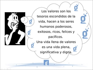Los valores son los
tesoros escondidos de la
 vida, hacen a los seres
  humanos poderosos,
exitosos, ricos, felices y
       pacíficos.
Una vida llena de valores
   es una vida plena,
  significativa y digna.
 