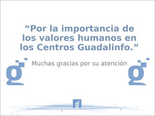 “Por la importancia de
 los valores humanos en
los Centros Guadalinfo.”
  Muchas gracias por su atención
 